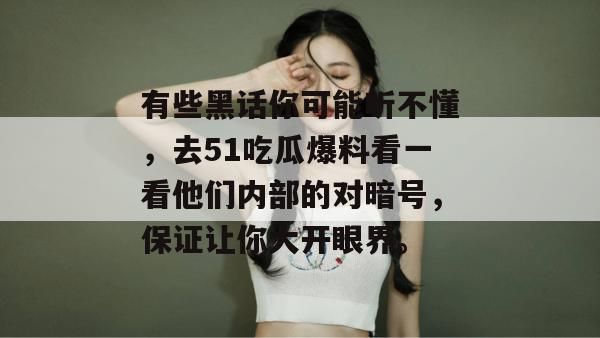 有些黑话你可能听不懂，去51吃瓜爆料看一看他们内部的对暗号，保证让你大开眼界。