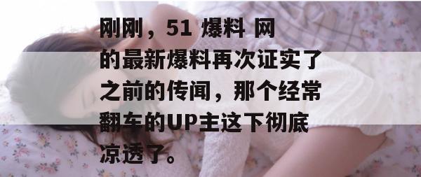 刚刚，51 爆料 网的最新爆料再次证实了之前的传闻，那个经常翻车的UP主这下彻底凉透了。