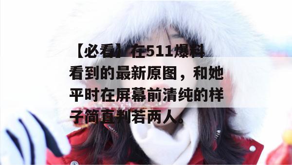 【必看】在511爆料看到的最新原图,和她平时在屏幕前清纯的样子简直判若两人。 【必看】在511爆料看到的最新原图,和她平时在屏幕前清纯的样子简直判若两人。