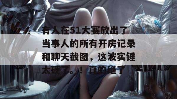 有人在51大赛放出了当事人的所有开房记录和聊天截图，这波实锤太硬了。！真的绝了