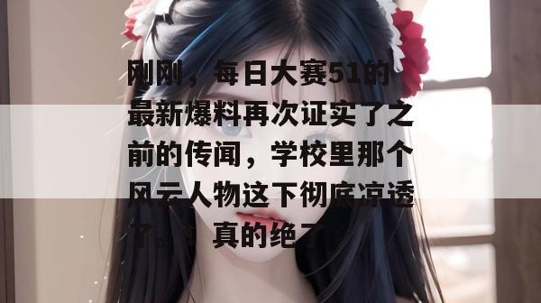 刚刚,每日大赛51的最新爆料再次证实了之前的传闻,学校里那个风云人物这下彻底凉透了。!真的绝了 刚刚,每日大赛51的最新爆料再次证实了之前的传闻,学校里那个风云人物这下彻底凉透了。!真的绝了