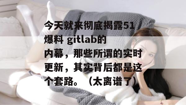 今天就来彻底揭露51爆料 gitlab的内幕，那些所谓的实时更新，其实背后都是这个套路。（太离谱了）