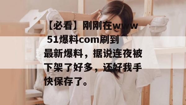 【必看】刚刚在www 51爆料com刷到最新爆料，据说连夜被下架了好多，还好我手快保存了。