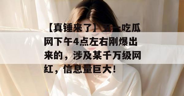 【真锤来了】五一吃瓜网下午4点左右刚爆出来的，涉及某千万级网红，信息量巨大！