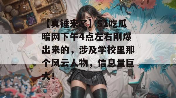【真锤来了】51吃瓜暗网下午4点左右刚爆出来的，涉及学校里那个风云人物，信息量巨大！