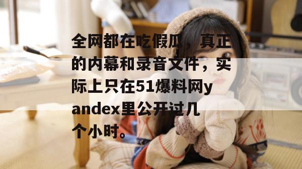 全网都在吃假瓜，真正的内幕和录音文件，实际上只在51爆料网yandex里公开过几个小时。