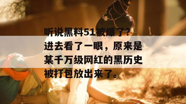 听说黑料51被爆了？进去看了一眼，原来是某千万级网红的黑历史被打包放出来了。