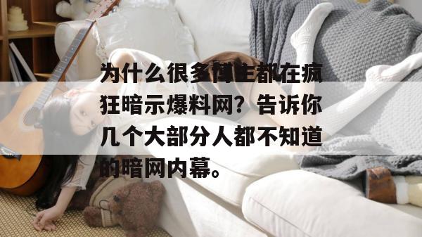 为什么很多博主都在疯狂暗示爆料网？告诉你几个大部分人都不知道的暗网内幕。