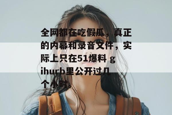 全网都在吃假瓜，真正的内幕和录音文件，实际上只在51爆料 gihurb里公开过几个小时。