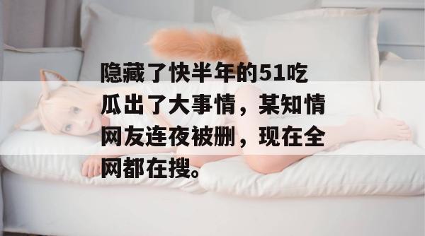 隐藏了快半年的51吃瓜出了大事情，某知情网友连夜被删，现在全网都在搜。