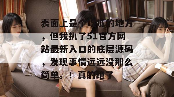 表面上是个吃瓜的地方，但我扒了51官方网站最新入口的底层源码，发现事情远远没那么简单。！真的绝了