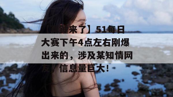 【真锤来了】51每日大赛下午4点左右刚爆出来的，涉及某知情网友，信息量巨大！